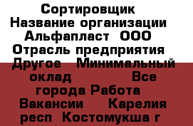 Сортировщик › Название организации ­ Альфапласт, ООО › Отрасль предприятия ­ Другое › Минимальный оклад ­ 15 000 - Все города Работа » Вакансии   . Карелия респ.,Костомукша г.